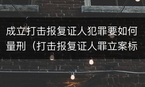 成立打击报复证人犯罪要如何量刑（打击报复证人罪立案标准）