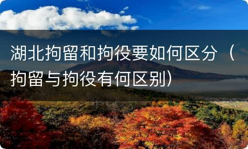 湖北拘留和拘役要如何区分（拘留与拘役有何区别）