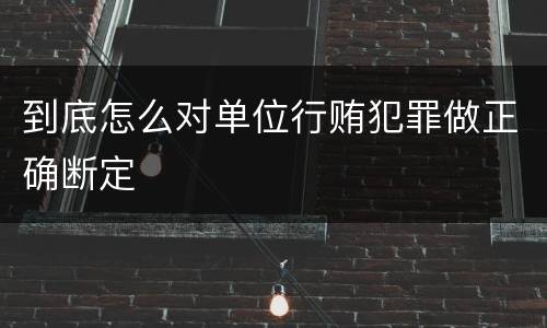 到底怎么对单位行贿犯罪做正确断定