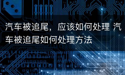 汽车被追尾，应该如何处理 汽车被追尾如何处理方法