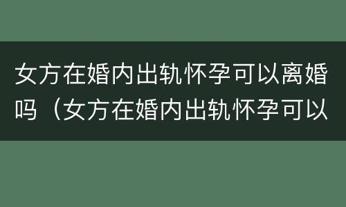 女方在婚内出轨怀孕可以离婚吗（女方在婚内出轨怀孕可以离婚吗）