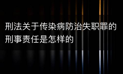 刑法关于传染病防治失职罪的刑事责任是怎样的