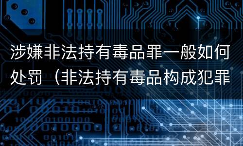 涉嫌非法持有毒品罪一般如何处罚（非法持有毒品构成犯罪吗）