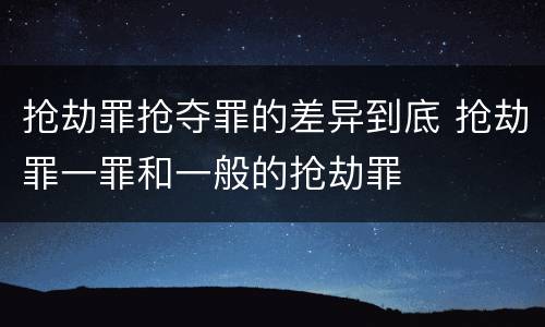 抢劫罪抢夺罪的差异到底 抢劫罪一罪和一般的抢劫罪
