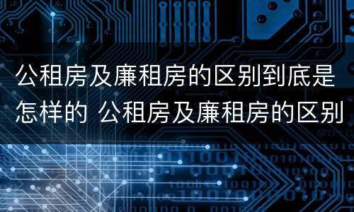 公租房及廉租房的区别到底是怎样的 公租房及廉租房的区别到底是怎样的呢