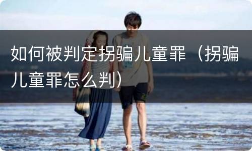 如何被判定拐骗儿童罪（拐骗儿童罪怎么判）