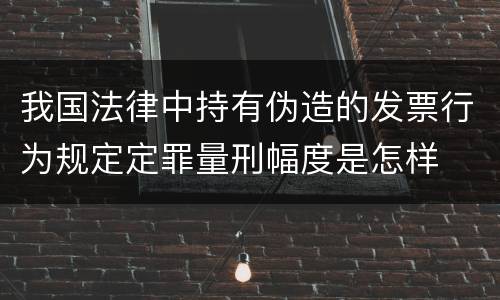 我国法律中持有伪造的发票行为规定定罪量刑幅度是怎样