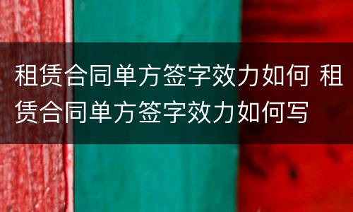 租赁合同单方签字效力如何 租赁合同单方签字效力如何写