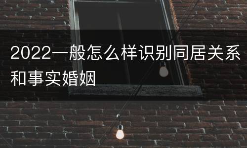 2022一般怎么样识别同居关系和事实婚姻