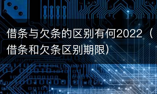 借条与欠条的区别有何2022（借条和欠条区别期限）