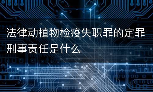 法律动植物检疫失职罪的定罪刑事责任是什么