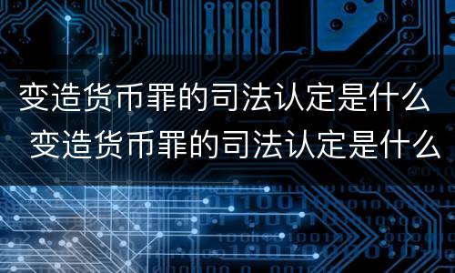 变造货币罪的司法认定是什么 变造货币罪的司法认定是什么标准