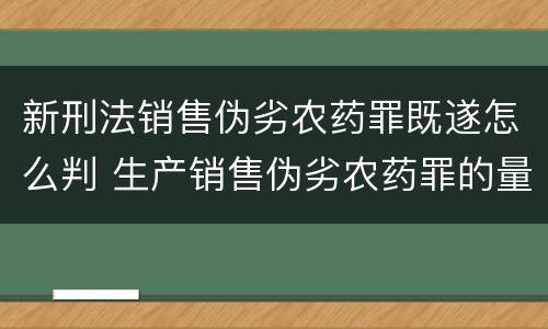 新刑法销售伪劣农药罪既遂怎么判 生产销售伪劣农药罪的量刑标准