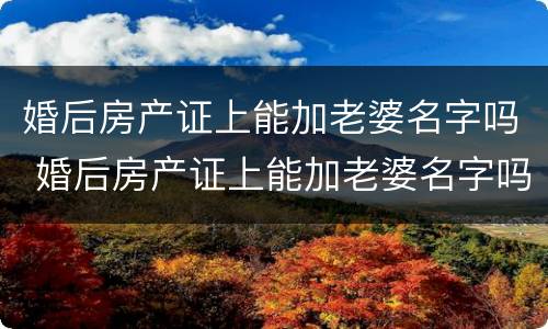 婚后房产证上能加老婆名字吗 婚后房产证上能加老婆名字吗女方