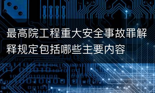 最高院工程重大安全事故罪解释规定包括哪些主要内容