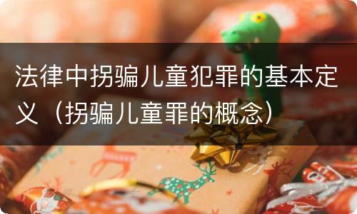 法律中拐骗儿童犯罪的基本定义（拐骗儿童罪的概念）