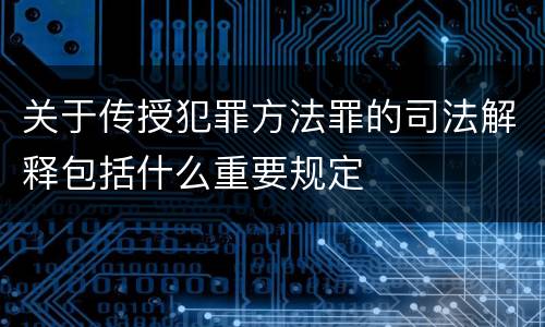 关于传授犯罪方法罪的司法解释包括什么重要规定