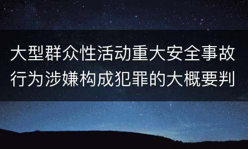 大型群众性活动重大安全事故行为涉嫌构成犯罪的大概要判多久