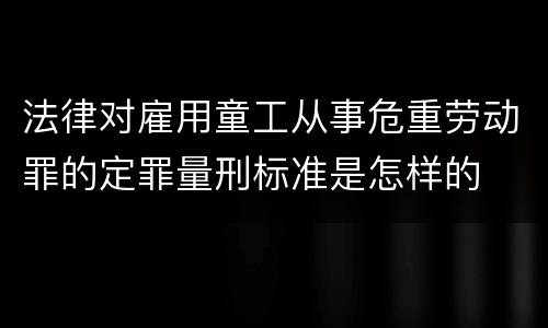 法律对雇用童工从事危重劳动罪的定罪量刑标准是怎样的