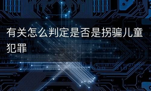 有关怎么判定是否是拐骗儿童犯罪
