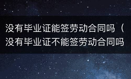 没有毕业证能签劳动合同吗（没有毕业证不能签劳动合同吗）
