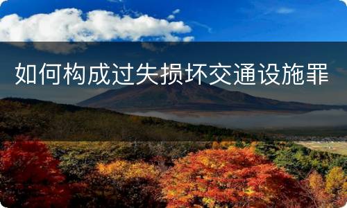 如何构成过失损坏交通设施罪