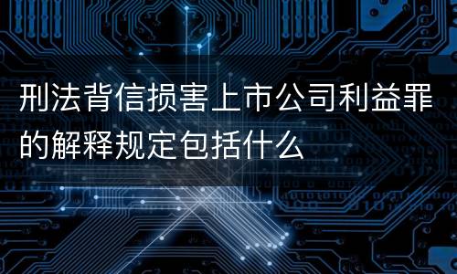 刑法背信损害上市公司利益罪的解释规定包括什么