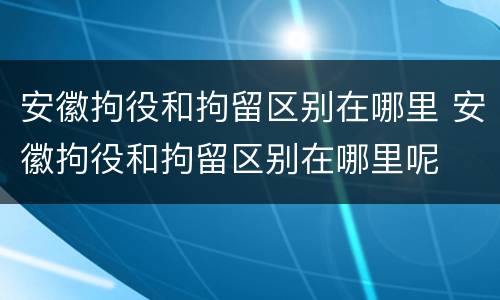 安徽拘役和拘留区别在哪里 安徽拘役和拘留区别在哪里呢