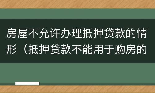 房屋不允许办理抵押贷款的情形（抵押贷款不能用于购房的规定）
