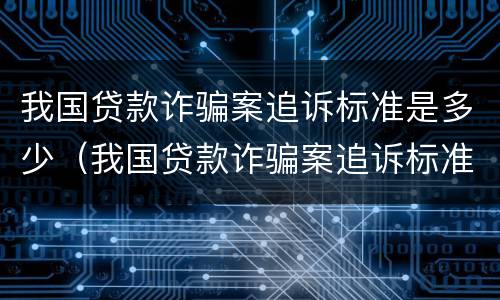 我国贷款诈骗案追诉标准是多少（我国贷款诈骗案追诉标准是多少钱）