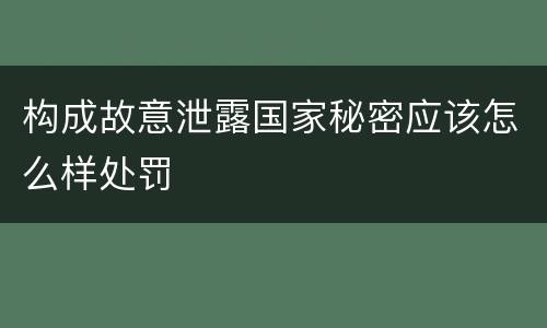 构成故意泄露国家秘密应该怎么样处罚