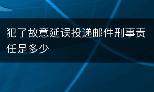 犯了故意延误投递邮件刑事责任是多少