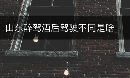 山东醉驾酒后驾驶不同是啥