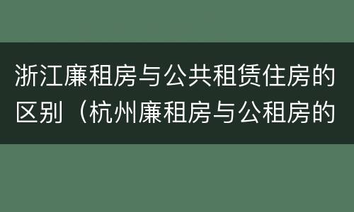 浙江廉租房与公共租赁住房的区别（杭州廉租房与公租房的区别）