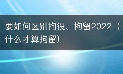 要如何区别拘役、拘留2022（什么才算拘留）