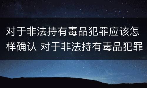 对于非法持有毒品犯罪应该怎样确认 对于非法持有毒品犯罪应该怎样确认罪名