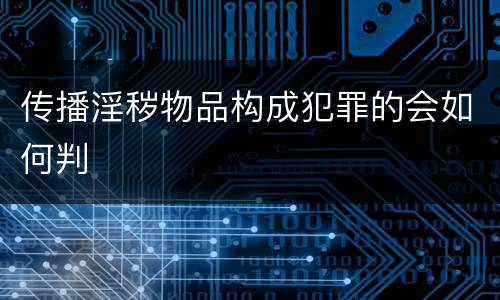 传播淫秽物品构成犯罪的会如何判