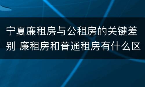 宁夏廉租房与公租房的关键差别 廉租房和普通租房有什么区别
