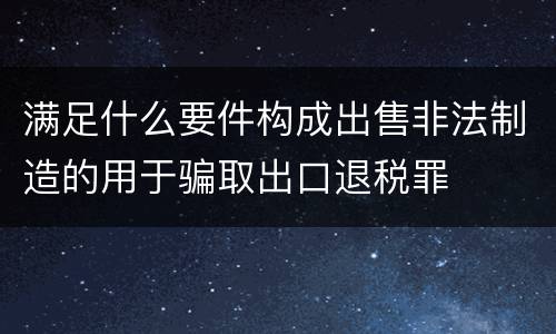 满足什么要件构成出售非法制造的用于骗取出口退税罪