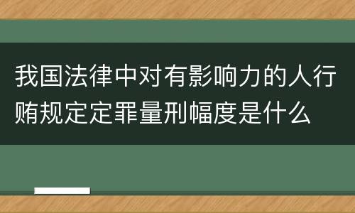 我国法律中对有影响力的人行贿规定定罪量刑幅度是什么