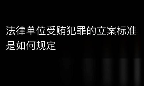 法律单位受贿犯罪的立案标准是如何规定