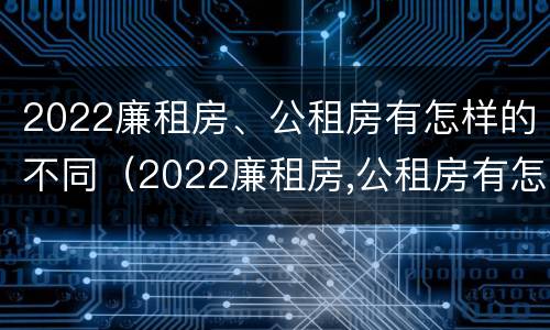 2022廉租房、公租房有怎样的不同（2022廉租房,公租房有怎样的不同之处）