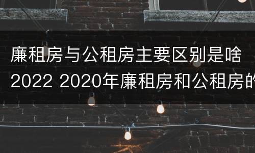 廉租房与公租房主要区别是啥2022 2020年廉租房和公租房的区别