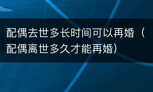 配偶去世多长时间可以再婚（配偶离世多久才能再婚）