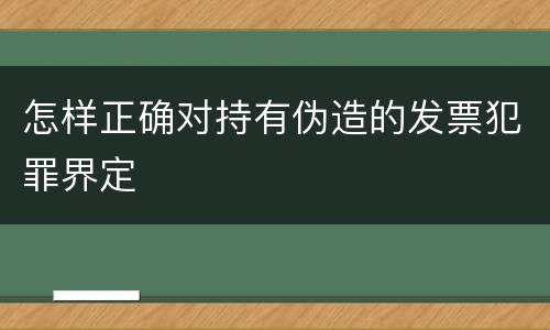 怎样正确对持有伪造的发票犯罪界定