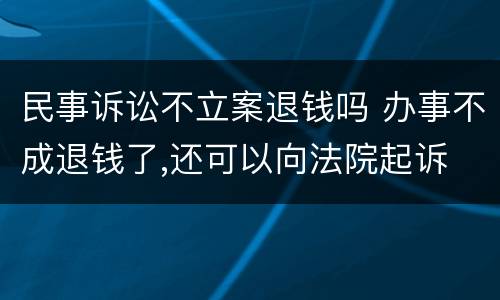 民事诉讼不立案退钱吗 办事不成退钱了,还可以向法院起诉