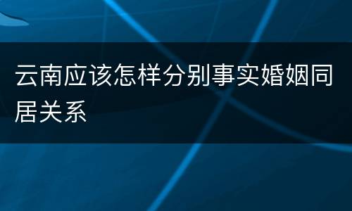 云南应该怎样分别事实婚姻同居关系