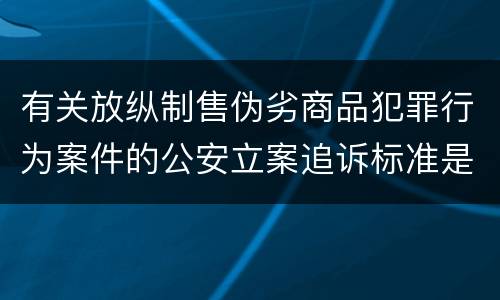 有关放纵制售伪劣商品犯罪行为案件的公安立案追诉标准是什么