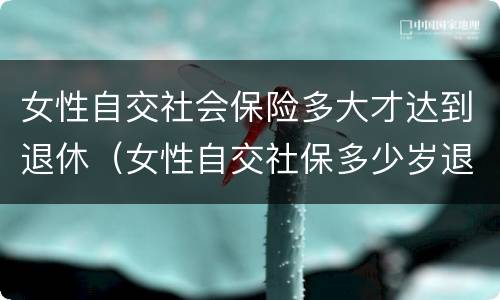女性自交社会保险多大才达到退休（女性自交社保多少岁退休）