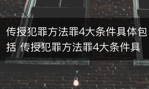 传授犯罪方法罪4大条件具体包括 传授犯罪方法罪4大条件具体包括